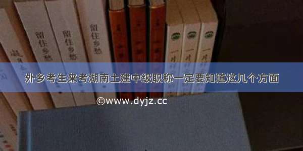 外乡考生来考湖南土建中级职称一定要知道这几个方面