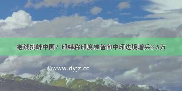 继续挑衅中国？印媒称印度准备向中印边境增兵3.5万