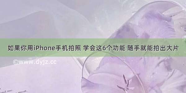 如果你用iPhone手机拍照 学会这6个功能 随手就能拍出大片