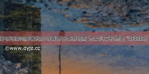 王宝强与冯清同居曝光后马蓉晒日本游玩照 为女儿买礼物是“好妈妈人设”？