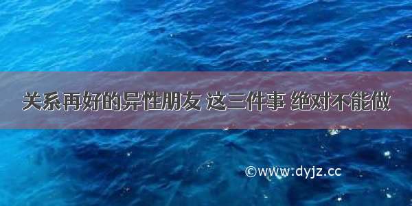 关系再好的异性朋友 这三件事 绝对不能做