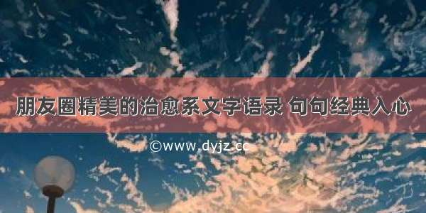 朋友圈精美的治愈系文字语录 句句经典入心