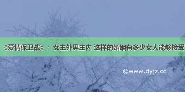 《爱情保卫战》：女主外男主内 这样的婚姻有多少女人能够接受？