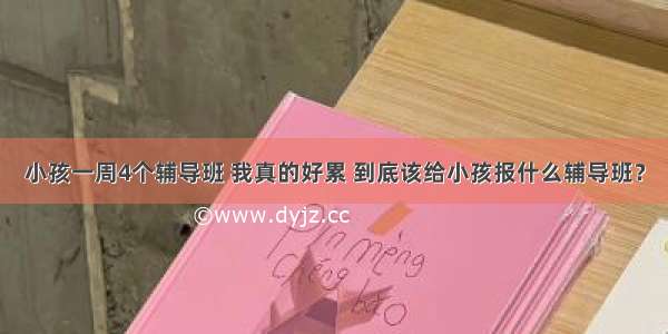 小孩一周4个辅导班 我真的好累 到底该给小孩报什么辅导班？