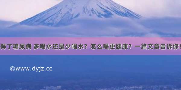 得了糖尿病 多喝水还是少喝水？怎么喝更健康？一篇文章告诉你！