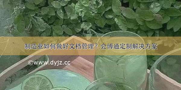 制造业如何做好文档管理？会博通定制解决方案