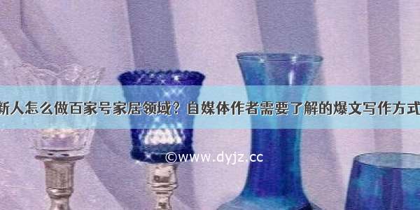 新人怎么做百家号家居领域？自媒体作者需要了解的爆文写作方式！