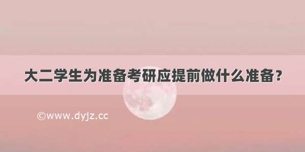 大二学生为准备考研应提前做什么准备？