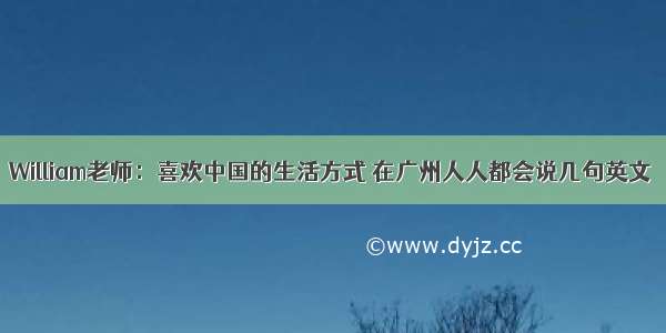 William老师：喜欢中国的生活方式 在广州人人都会说几句英文