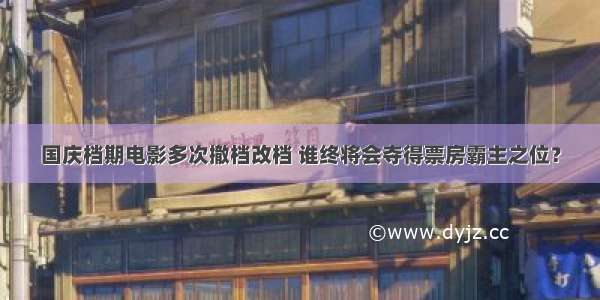 国庆档期电影多次撤档改档 谁终将会夺得票房霸主之位？