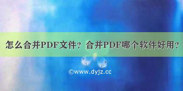 怎么合并PDF文件？合并PDF哪个软件好用？