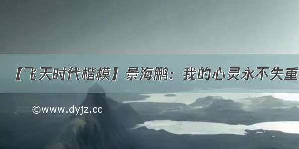 【飞天时代楷模】景海鹏：我的心灵永不失重