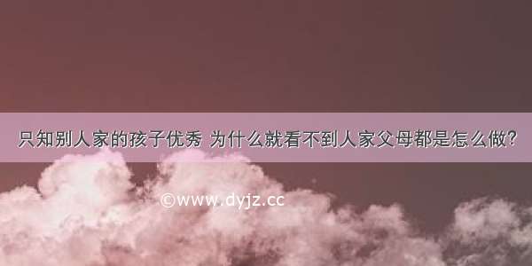 只知别人家的孩子优秀 为什么就看不到人家父母都是怎么做？