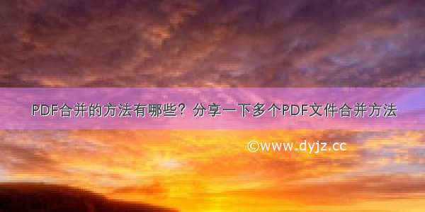 PDF合并的方法有哪些？分享一下多个PDF文件合并方法