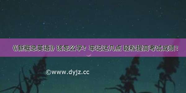 《新概念英语》该怎么学？牢记这几点 轻松提高考试成绩！