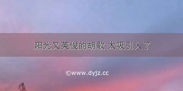 阳光又英俊的胡歌 太吸引人了