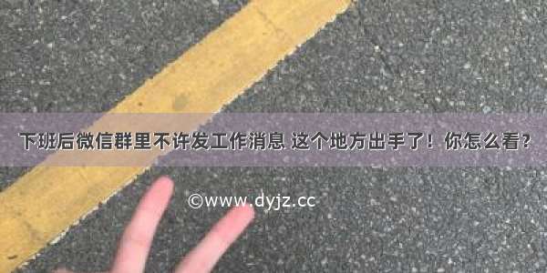 下班后微信群里不许发工作消息 这个地方出手了！你怎么看？