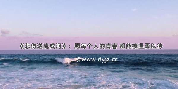 《悲伤逆流成河》：愿每个人的青春 都能被温柔以待