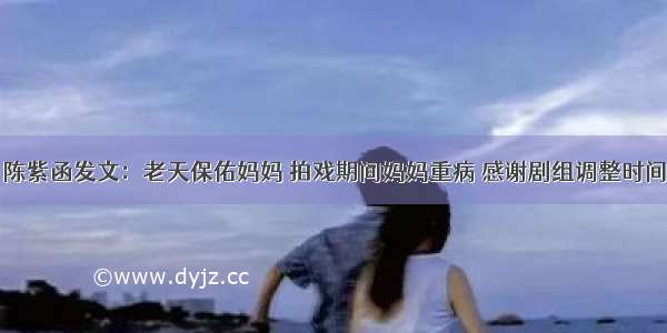 陈紫函发文：老天保佑妈妈 拍戏期间妈妈重病 感谢剧组调整时间