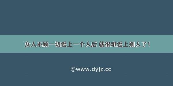 女人不顾一切爱上一个人后 就很难爱上别人了！