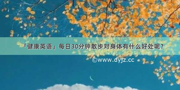 「健康英语」每日30分钟散步对身体有什么好处呢？