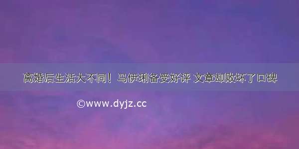 离婚后生活大不同！马伊琍备受好评 文章却败坏了口碑