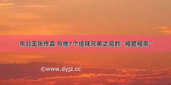 东北王张作霖 与他7个结拜兄弟之间的“相爱相杀”