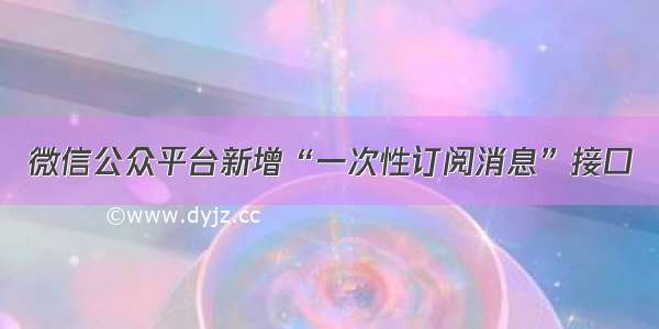 微信公众平台新增“一次性订阅消息”接口