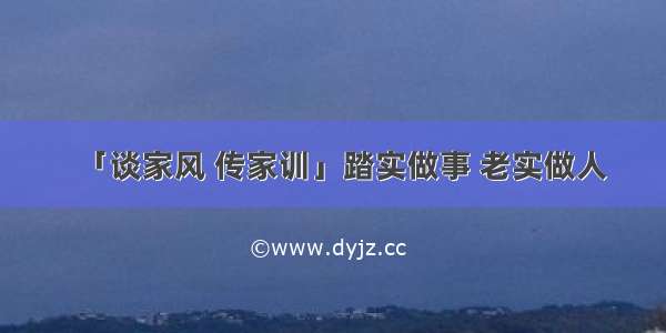 「谈家风 传家训」踏实做事 老实做人
