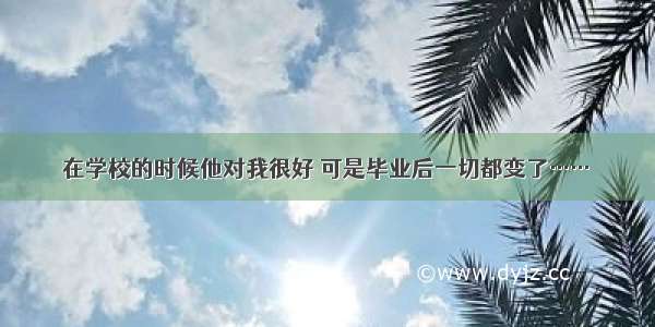 在学校的时候他对我很好 可是毕业后一切都变了……