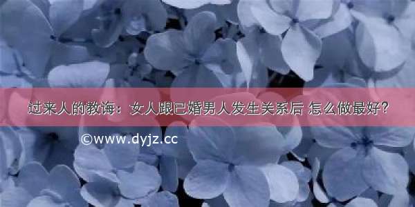 过来人的教诲：女人跟已婚男人发生关系后 怎么做最好？