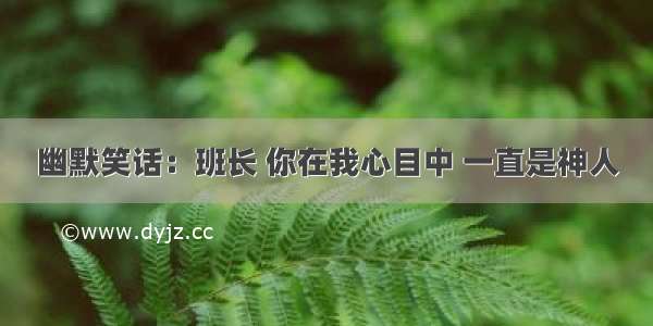 幽默笑话：班长 你在我心目中 一直是神人