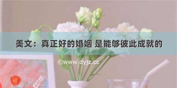 美文：真正好的婚姻 是能够彼此成就的