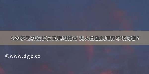 520罗志祥发长文艾特周扬青 男人出轨到底该不该原谅？