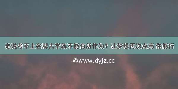 谁说考不上名牌大学就不能有所作为？让梦想再次点亮 你能行