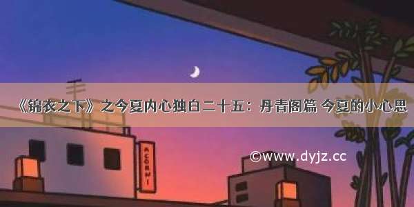 《锦衣之下》之今夏内心独白二十五：丹青阁篇 今夏的小心思