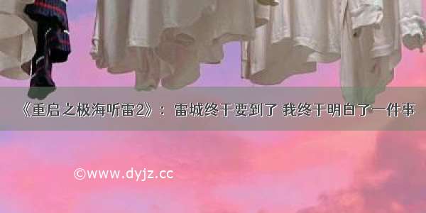 《重启之极海听雷2》：雷城终于要到了 我终于明白了一件事