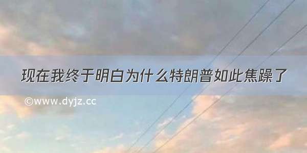 现在我终于明白为什么特朗普如此焦躁了