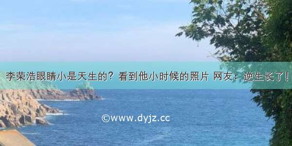 李荣浩眼睛小是天生的？看到他小时候的照片 网友：逆生长了！