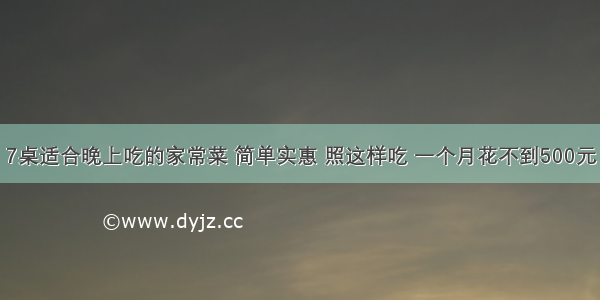 7桌适合晚上吃的家常菜 简单实惠 照这样吃 一个月花不到500元