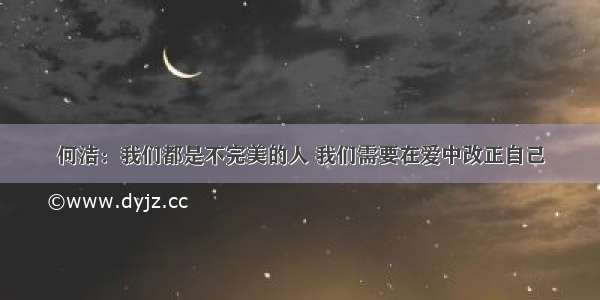 何洁：我们都是不完美的人 我们需要在爱中改正自己