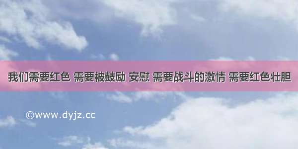 我们需要红色 需要被鼓励 安慰 需要战斗的激情 需要红色壮胆