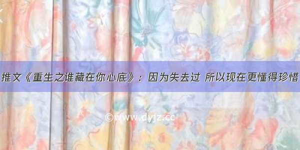 推文《重生之谁藏在你心底》：因为失去过 所以现在更懂得珍惜