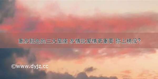 重友轻色的三大星座 友情比爱情更重要 你上榜没？