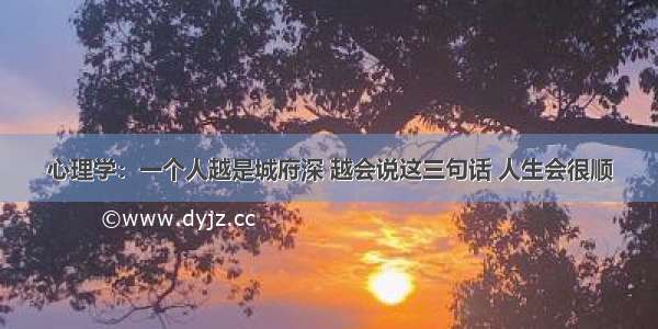 心理学：一个人越是城府深 越会说这三句话 人生会很顺