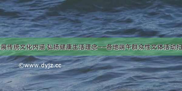 拓展传统文化内涵 弘扬健康生活理念——各地端午群众性文体活动扫描