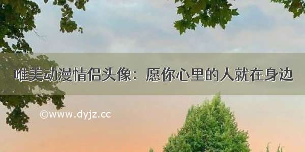 唯美动漫情侣头像：愿你心里的人就在身边