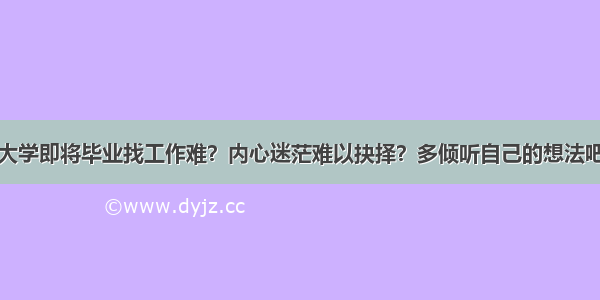 大学即将毕业找工作难？内心迷茫难以抉择？多倾听自己的想法吧