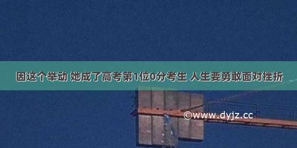 因这个举动 她成了高考第1位0分考生 人生要勇敢面对挫折