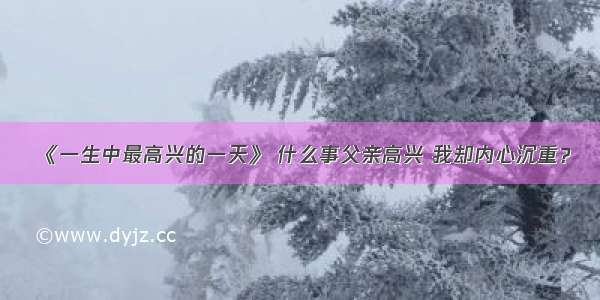 《一生中最高兴的一天》 什么事父亲高兴 我却内心沉重？